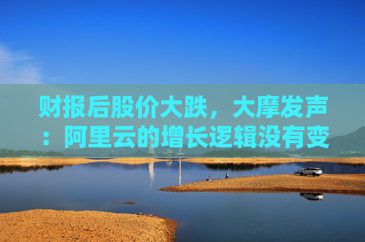 4480午夜理论免费无码 财报后股价大跌，大摩发声：阿里云的增长逻辑没有变化！  第1张