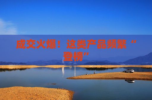 成交火爆！这类产品频繁“登榜”