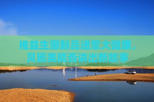 推益生菌新品进军大健康，贝因美能否讲出新故事