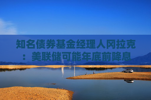 知名债券基金经理人冈拉克：美联储可能年底前降息