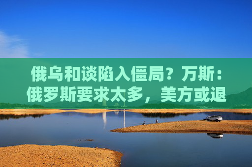 俄乌和谈陷入僵局？万斯：俄罗斯要求太多，美方或退出！