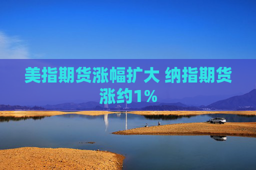 美指期货涨幅扩大 纳指期货涨约1%