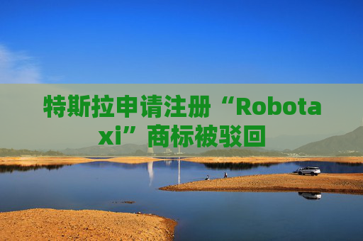 特斯拉申请注册“Robotaxi”商标被驳回