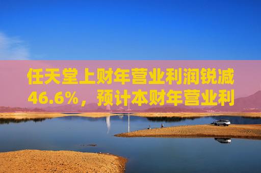 任天堂上财年营业利润锐减46.6%，预计本财年营业利润增长13%