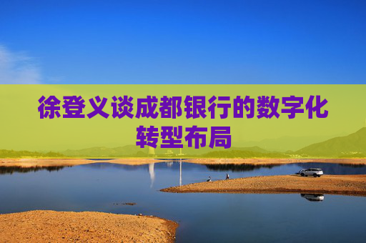 徐登义谈成都银行的数字化转型布局