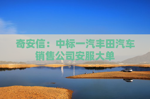 4480yy在线A片无码 奇安信：中标一汽丰田汽车销售公司安服大单  第1张