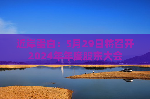 近岸蛋白：5月29日将召开2024年年度股东大会