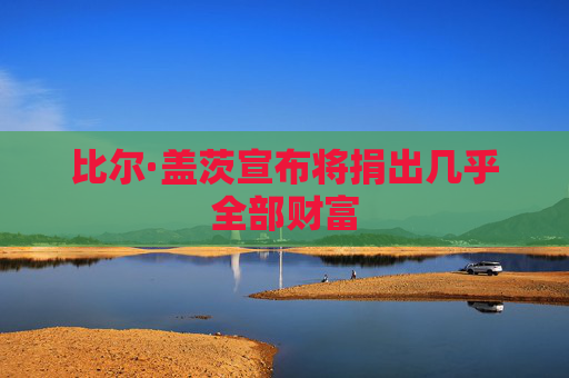 比尔·盖茨宣布将捐出几乎全部财富