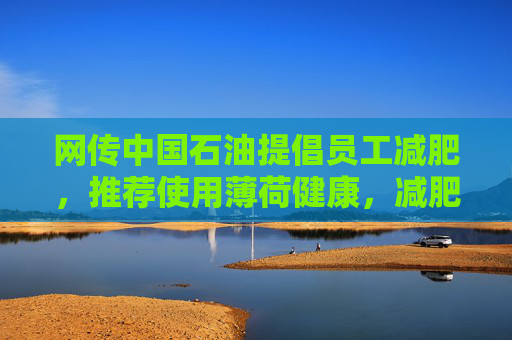 网传中国石油提倡员工减肥，推荐使用薄荷健康，减肥多的还有奖励