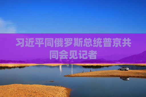 习近平同俄罗斯总统普京共同会见记者