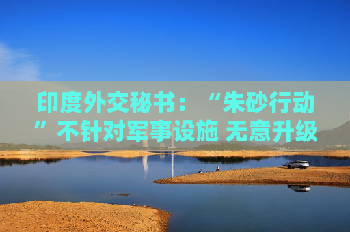 印度外交秘书：“朱砂行动”不针对军事设施 无意升级事态
