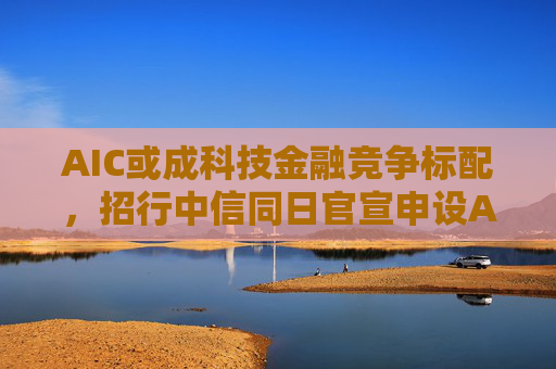 AIC或成科技金融竞争标配，招行中信同日官宣申设AIC，会否形成“鱼贯”效应？