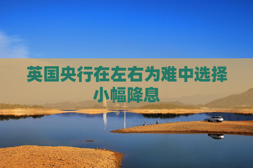 英国央行在左右为难中选择小幅降息
