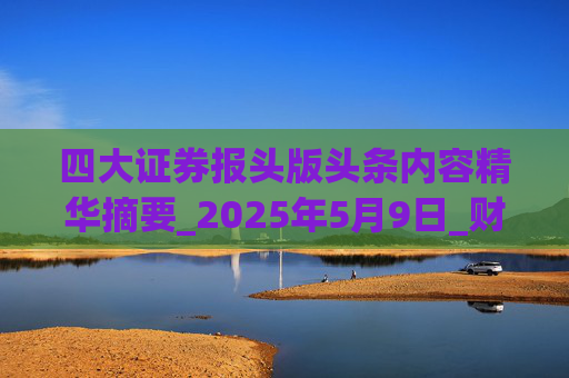 四大证券报头版头条内容精华摘要_2025年5月9日_财经新闻
