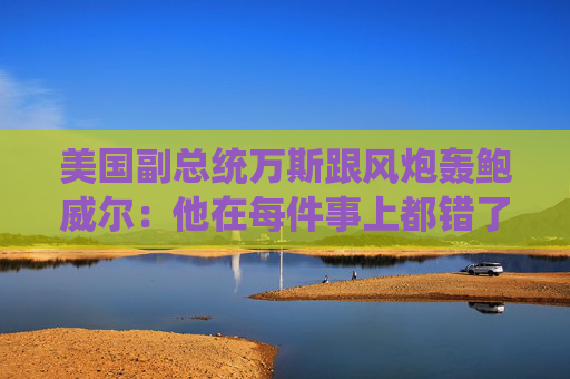 美国副总统万斯跟风炮轰鲍威尔：他在每件事上都错了