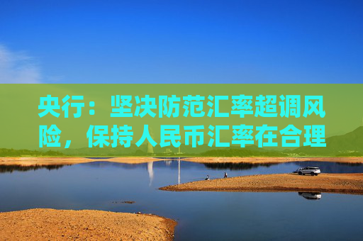 央行：坚决防范汇率超调风险，保持人民币汇率在合理均衡水平上基本稳定