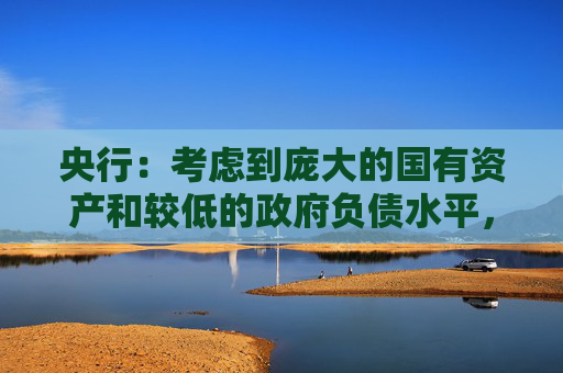 央行：考虑到庞大的国有资产和较低的政府负债水平，中国政府债务扩张仍有可持续性