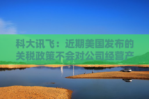 科大讯飞：近期美国发布的关税政策不会对公司经营产生重大影响