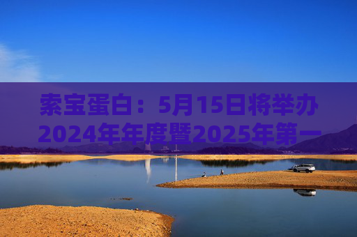 索宝蛋白：5月15日将举办2024年年度暨2025年第一季度业绩说明会