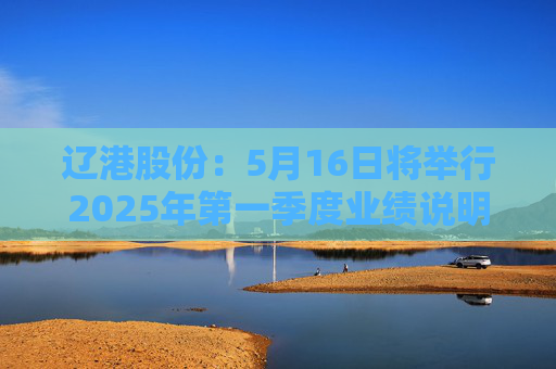 辽港股份：5月16日将举行2025年第一季度业绩说明会