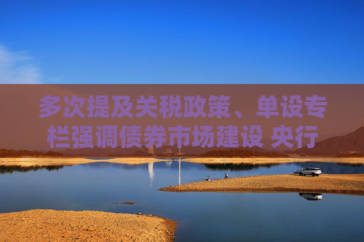 多次提及关税政策、单设专栏强调债券市场建设 央行一季度货政报告释放重要信号