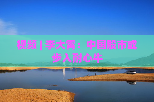 视频 | 李大霄：中国股市或步入耐心牛