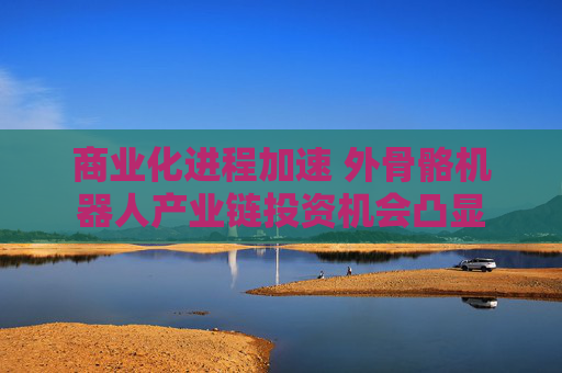 商业化进程加速 外骨骼机器人产业链投资机会凸显