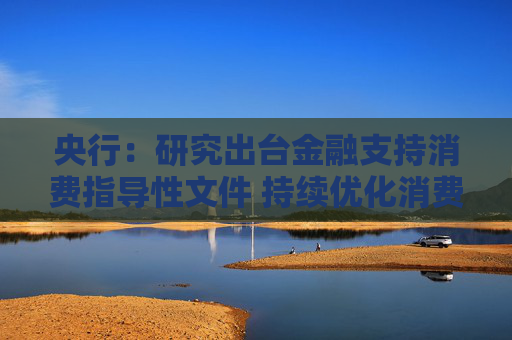 央行：研究出台金融支持消费指导性文件 持续优化消费信贷产品和服务