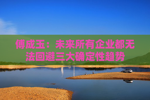 傅成玉：未来所有企业都无法回避三大确定性趋势