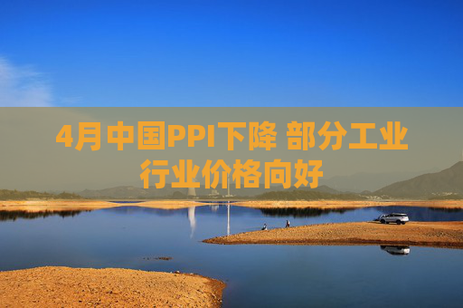 4月中国PPI下降 部分工业行业价格向好