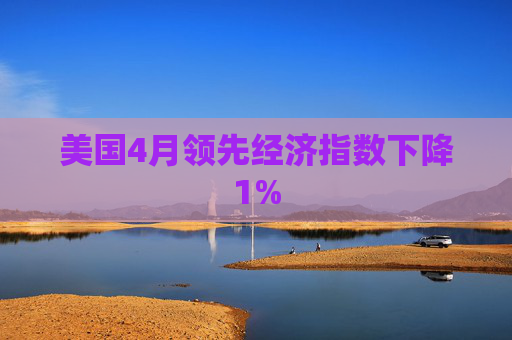 美国4月领先经济指数下降1%