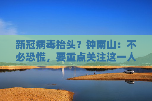 4480午夜理论免费无码 新冠病毒抬头？钟南山：不必恐慌，要重点关注这一人群  第1张