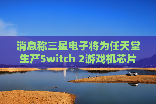 消息称三星电子将为任天堂生产Switch 2游戏机芯片