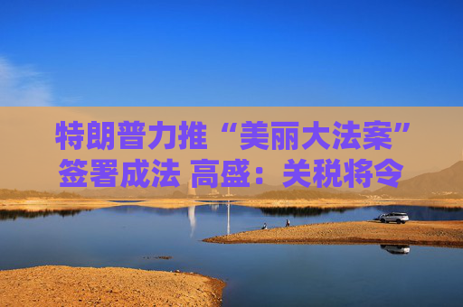 特朗普力推“美丽大法案”签署成法 高盛：关税将令一切利好烟消云散！  第1张