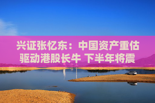 4480午夜理论免费无码 兴证张忆东：中国资产重估驱动港股长牛 下半年将震荡向上  第1张