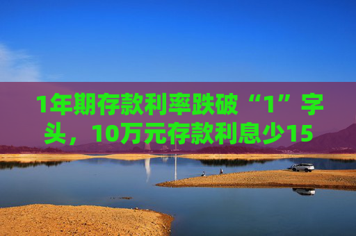 1年期存款利率跌破“1”字头，10万元存款利息少150元！有储户火速赶往中小银行存钱