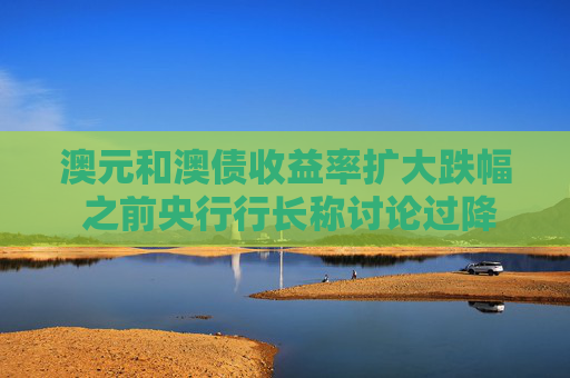 澳元和澳债收益率扩大跌幅 之前央行行长称讨论过降息50个基点