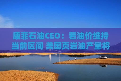 康菲石油CEO：若油价维持当前区间 美国页岩油产量将进入平台期  第1张