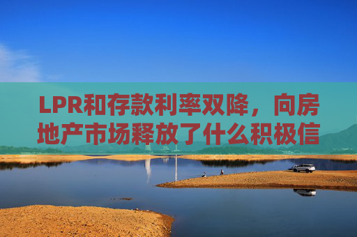 LPR和存款利率双降，向房地产市场释放了什么积极信号？