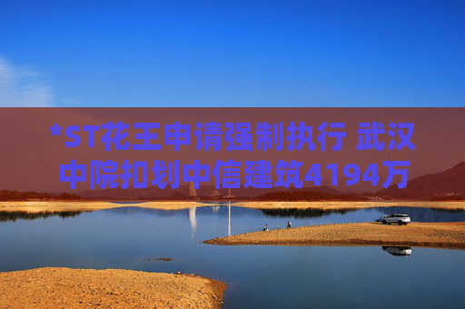 4500网约外围模特女神 *ST花王申请强制执行 武汉中院扣划中信建筑4194万元  第1张