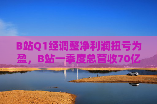 4480yy在线A片无码 B站Q1经调整净利润扭亏为盈，B站一季度总营收70亿  第1张