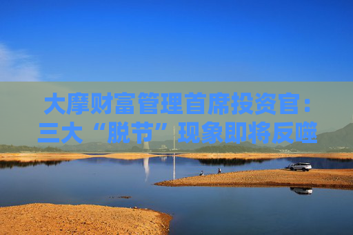 大摩财富管理首席投资官：三大“脱节”现象即将反噬！