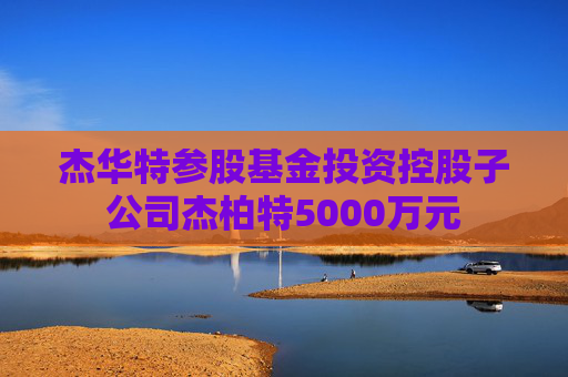 杰华特参股基金投资控股子公司杰柏特5000万元