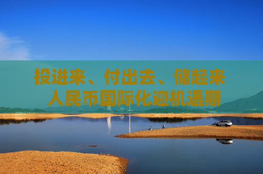 投进来、付出去、储起来  人民币国际化迎机遇期