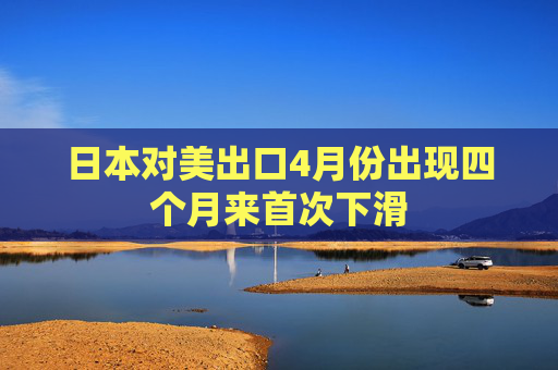 日本对美出口4月份出现四个月来首次下滑