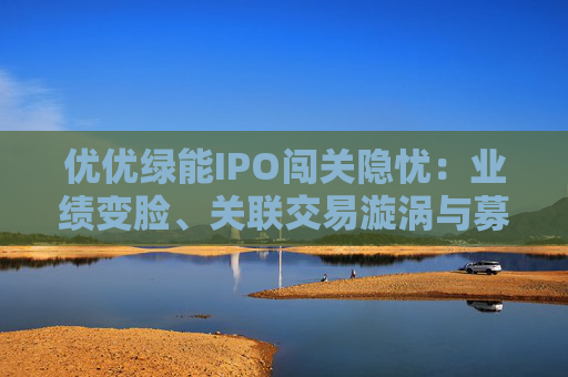 优优绿能IPO闯关隐忧：业绩变脸、关联交易漩涡与募资谜题