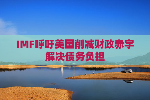 IMF呼吁美国削减财政赤字解决债务负担