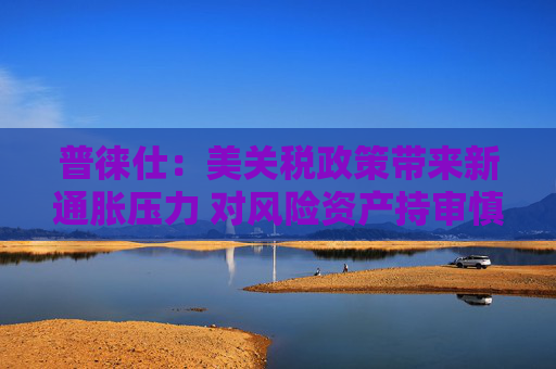 4500网约外围模特女神 普徕仕：美关税政策带来新通胀压力 对风险资产持审慎态度  第1张