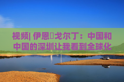 视频| 伊恩・戈尔丁：中国和中国的深圳让我看到全球化仍在蓬勃发展