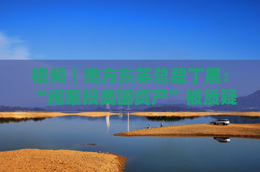 视频｜南方东英总裁丁晨：“闭眼投美国资产”被质疑 投资者寻求替代市场